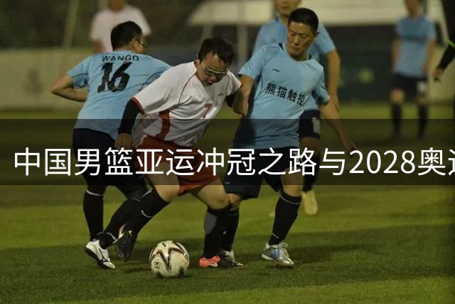 中国男篮亚运冲冠之路与2028奥运前景分析