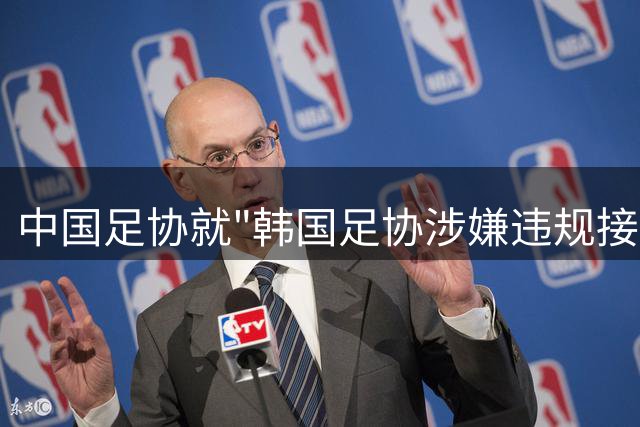中国足协就"韩国足协涉嫌违规接待"事件启动专项调查