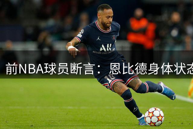 前NBA球员断言：恩比德身体状态将决定MVP归属