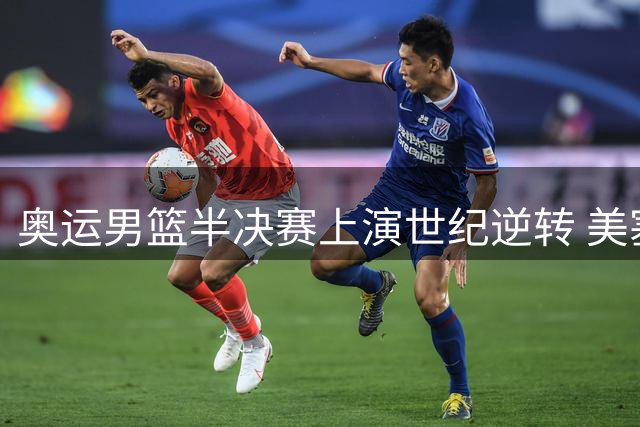奥运男篮半决赛上演世纪逆转 美塞对决载入史册