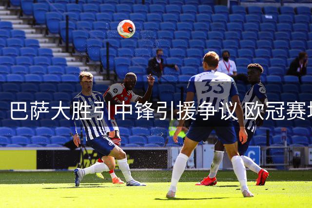 巴萨大胜引中锋引援争议 欧冠赛场将验真章