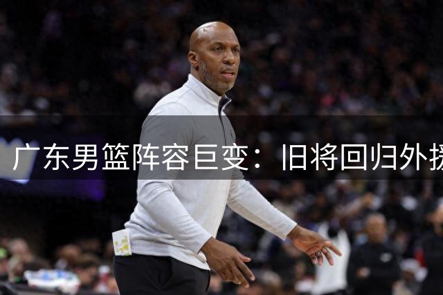 广东男篮阵容巨变：旧将回归外援出走 新帅贝罗卡尔主导重建