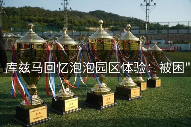 库兹马回忆泡泡园区体验：被困"运动员监狱