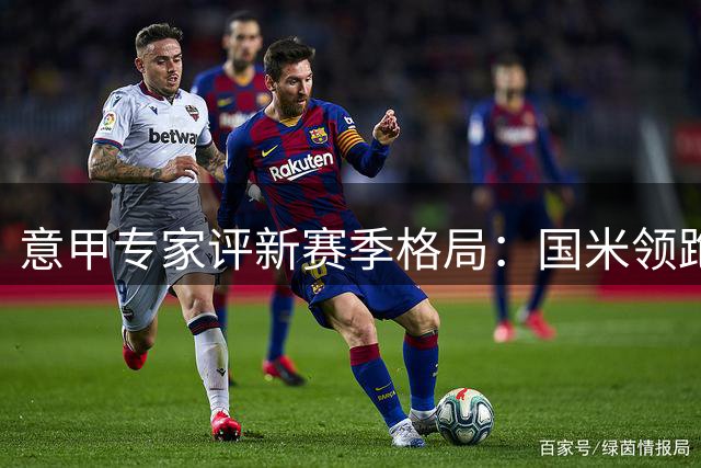 意甲专家评新赛季格局：国米领跑 罗马有望冲击亚军