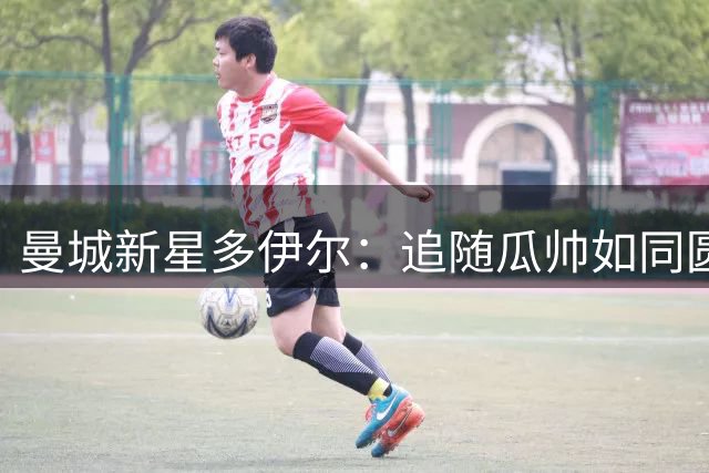 曼城新星多伊尔：追随瓜帅如同圆梦 期待凯尔特人友谊赛