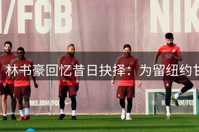 林书豪回忆昔日抉择：为留纽约甘愿降薪 忠实二字最珍贵