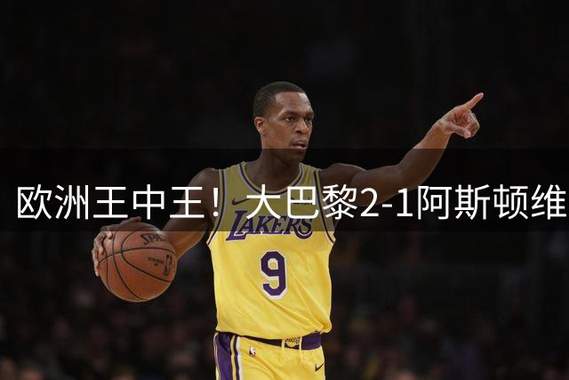 欧洲王中王！大巴黎2-1阿斯顿维拉，连续两年夺欧洲超级杯冠军