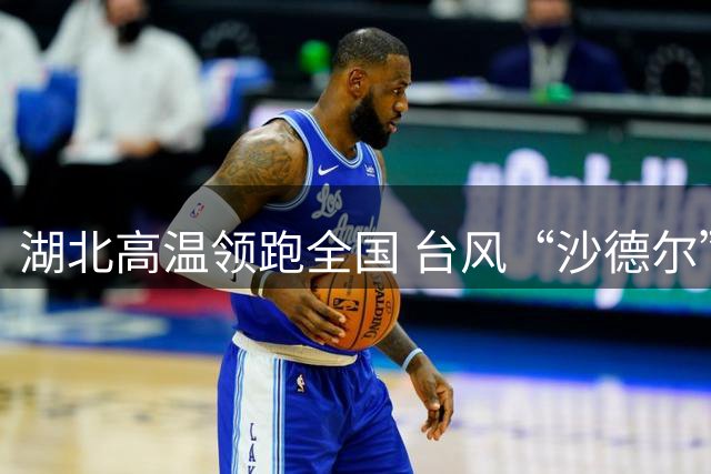 湖北高温领跑全国 台风“沙德尔”将带来强降雨降温