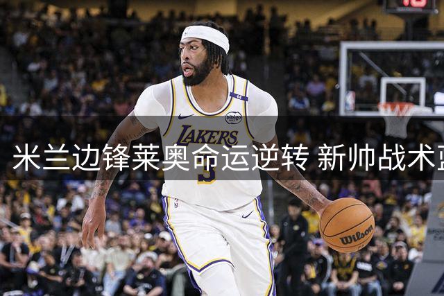 米兰边锋莱奥命运逆转 新帅战术蓝图力阻千万欧挖角