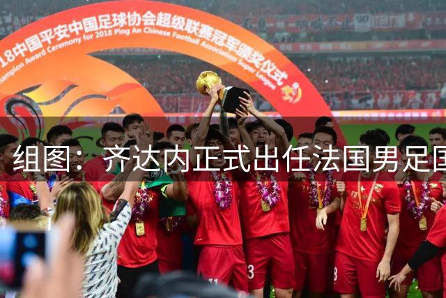 组图：齐达内正式出任法国男足国家队主教练