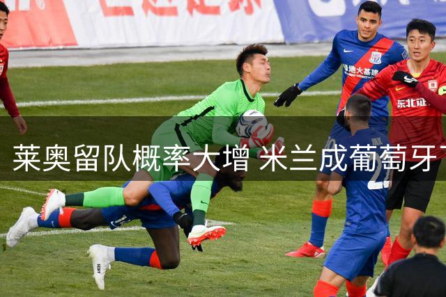 莱奥留队概率大增 米兰成葡萄牙飞翼最佳归宿