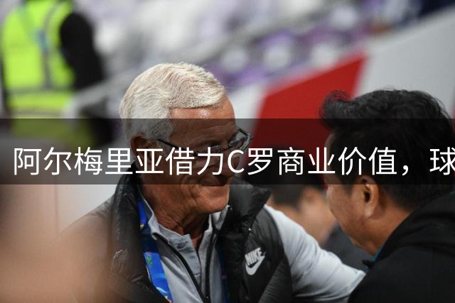 阿尔梅里亚借力C罗商业价值，球衣营销引爆全球关注
