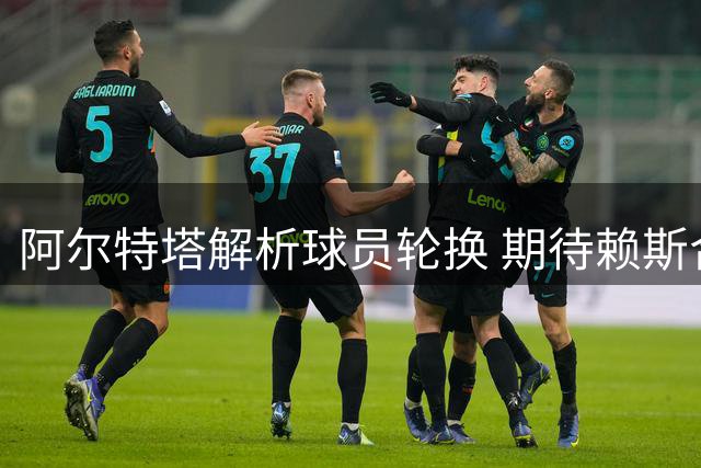 阿尔特塔解析球员轮换 期待赖斯合理分配体能