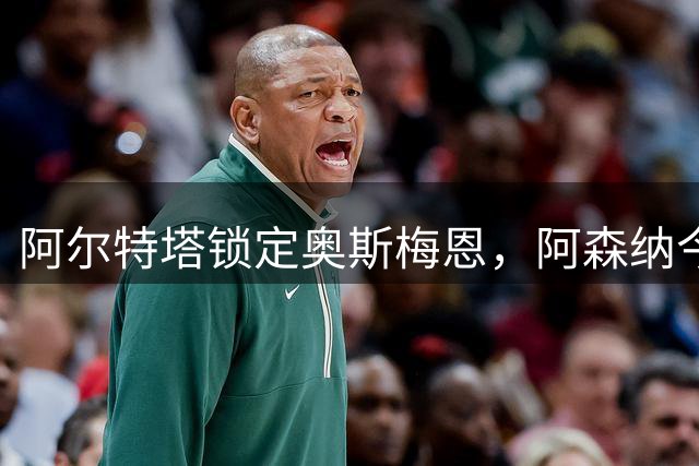 阿尔特塔锁定奥斯梅恩，阿森纳今夏重磅引援加速进行