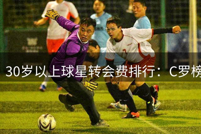 30岁以上球星转会费排行：C罗榜首位置无人撼动