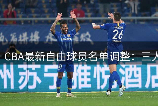 CBA最新自由球员名单调整：三人离队加盟新东家